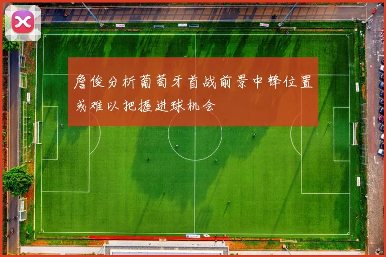 詹俊分析葡萄牙首战前景中锋位置或难以把握进球机会